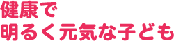 健康で明るく元気な子ども