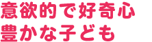 意欲的で好奇心豊かな子ども